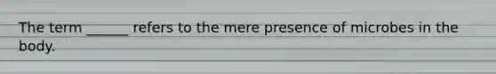 The term ______ refers to the mere presence of microbes in the body.