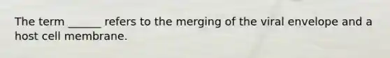 The term ______ refers to the merging of the viral envelope and a host cell membrane.