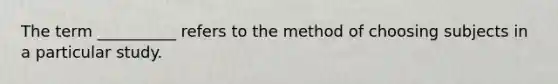 The term __________ refers to the method of choosing subjects in a particular study.