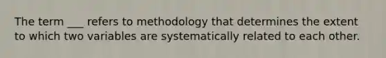 The term ___ refers to methodology that determines the extent to which two variables are systematically related to each other.