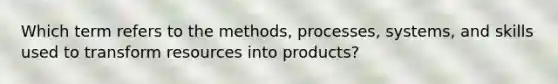 Which term refers to the methods, processes, systems, and skills used to transform resources into products?