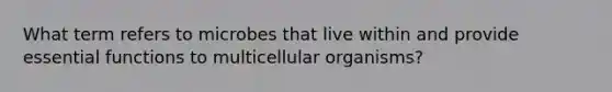 What term refers to microbes that live within and provide essential functions to multicellular organisms?