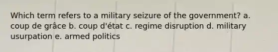 Which term refers to a military seizure of the government? a. coup de grâce b. coup d'état c. regime disruption d. military usurpation e. armed politics