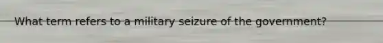 What term refers to a military seizure of the government?