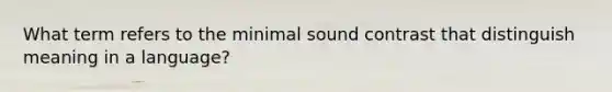 What term refers to the minimal sound contrast that distinguish meaning in a language?