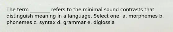 The term ________ refers to the minimal sound contrasts that distinguish meaning in a language. Select one: a. morphemes b. phonemes c. syntax d. grammar e. diglossia