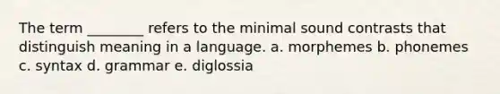 The term ________ refers to the minimal sound contrasts that distinguish meaning in a language. a. morphemes b. phonemes c. syntax d. grammar e. diglossia