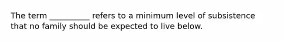 The term __________ refers to a minimum level of subsistence that no family should be expected to live below.