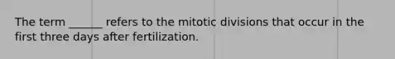 The term ______ refers to the mitotic divisions that occur in the first three days after fertilization.