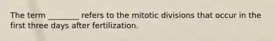 The term ________ refers to the mitotic divisions that occur in the first three days after fertilization.