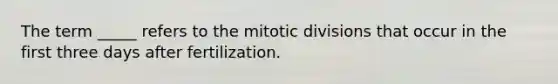 The term _____ refers to the mitotic divisions that occur in the first three days after fertilization.