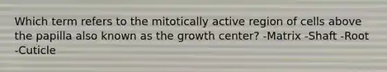 Which term refers to the mitotically active region of cells above the papilla also known as the growth center? -Matrix -Shaft -Root -Cuticle