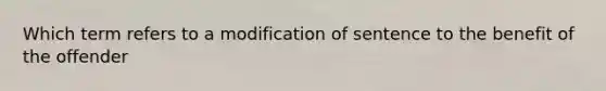 Which term refers to a modification of sentence to the benefit of the offender