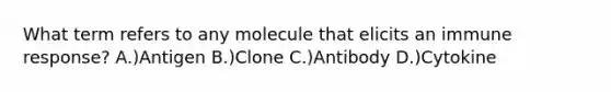 What term refers to any molecule that elicits an immune response? A.)Antigen B.)Clone C.)Antibody D.)Cytokine