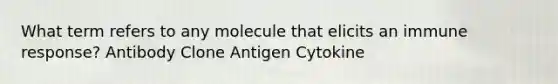 What term refers to any molecule that elicits an immune response? Antibody Clone Antigen Cytokine