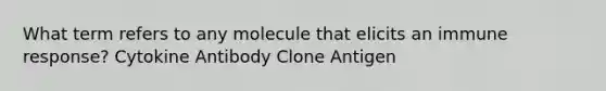 What term refers to any molecule that elicits an immune response? Cytokine Antibody Clone Antigen