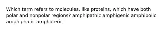 Which term refers to molecules, like proteins, which have both polar and nonpolar regions? amphipathic amphigenic amphibolic amphiphatic amphoteric