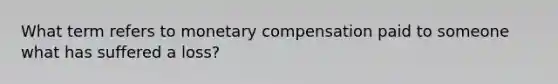 What term refers to monetary compensation paid to someone what has suffered a loss?