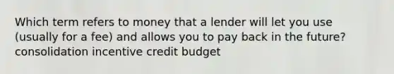 Which term refers to money that a lender will let you use (usually for a fee) and allows you to pay back in the future? consolidation incentive credit budget