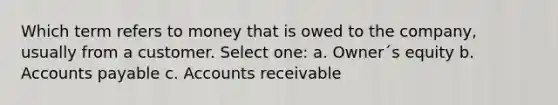 Which term refers to money that is owed to the company, usually from a customer. Select one: a. Owner´s equity b. Accounts payable c. Accounts receivable