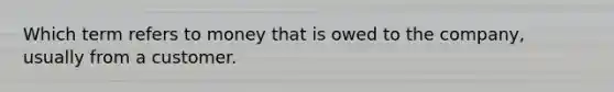 Which term refers to money that is owed to the company, usually from a customer.