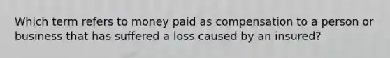 Which term refers to money paid as compensation to a person or business that has suffered a loss caused by an insured?