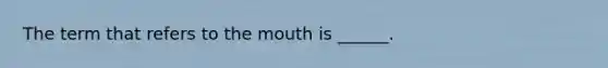 The term that refers to the mouth is ______.