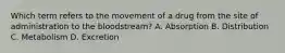 Which term refers to the movement of a drug from the site of administration to the bloodstream? A. Absorption B. Distribution C. Metabolism D. Excretion