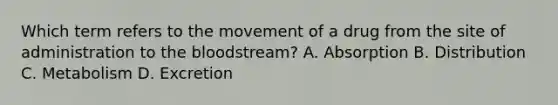 Which term refers to the movement of a drug from the site of administration to the bloodstream? A. Absorption B. Distribution C. Metabolism D. Excretion