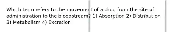 Which term refers to the movement of a drug from the site of administration to the bloodstream? 1) Absorption 2) Distribution 3) Metabolism 4) Excretion