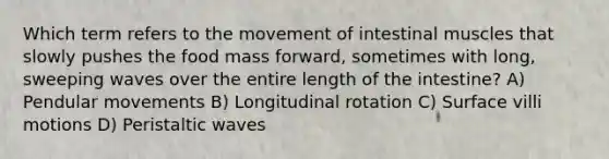 Which term refers to the movement of intestinal muscles that slowly pushes the food mass forward, sometimes with long, sweeping waves over the entire length of the intestine? A) Pendular movements B) Longitudinal rotation C) Surface villi motions D) Peristaltic waves