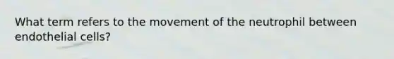 What term refers to the movement of the neutrophil between endothelial cells?