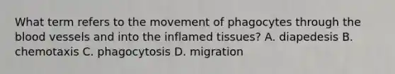 What term refers to the movement of phagocytes through the blood vessels and into the inflamed tissues? A. diapedesis B. chemotaxis C. phagocytosis D. migration