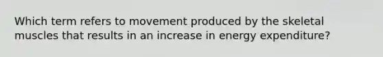 Which term refers to movement produced by the skeletal muscles that results in an increase in energy expenditure?