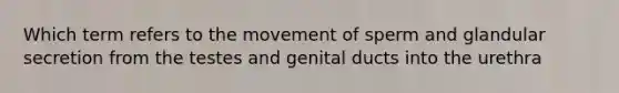 Which term refers to the movement of sperm and glandular secretion from the testes and genital ducts into the urethra