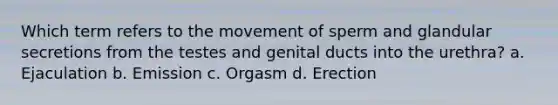 Which term refers to the movement of sperm and glandular secretions from the testes and genital ducts into the urethra? a. Ejaculation b. Emission c. Orgasm d. Erection