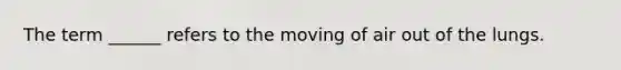 The term ______ refers to the moving of air out of the lungs.