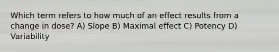 Which term refers to how much of an effect results from a change in dose? A) Slope B) Maximal effect C) Potency D) Variability