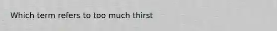 Which term refers to too much thirst