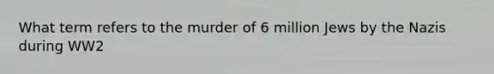 What term refers to the murder of 6 million Jews by the Nazis during WW2