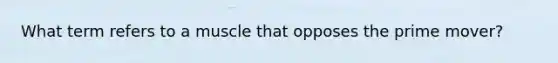 What term refers to a muscle that opposes the prime mover?