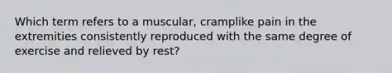 Which term refers to a muscular, cramplike pain in the extremities consistently reproduced with the same degree of exercise and relieved by rest?