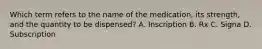 Which term refers to the name of the medication, its strength, and the quantity to be dispensed? A. Inscription B. Rx C. Signa D. Subscription