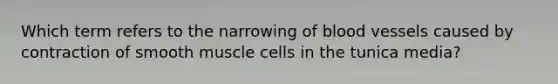 Which term refers to the narrowing of blood vessels caused by contraction of smooth muscle cells in the tunica media?