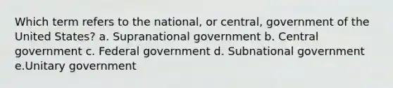 Which term refers to the national, or central, government of the United States? a. Supranational government b. Central government c. Federal government d. Subnational government e.Unitary government