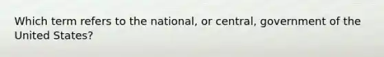 Which term refers to the national, or central, government of the United States?