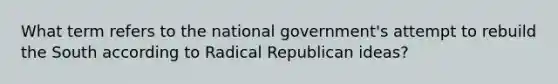 What term refers to the national government's attempt to rebuild the South according to Radical Republican ideas?