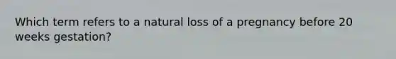 Which term refers to a natural loss of a pregnancy before 20 weeks gestation?