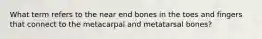 What term refers to the near end bones in the toes and fingers that connect to the metacarpal and metatarsal bones?