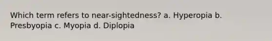 Which term refers to near-sightedness? a. Hyperopia b. Presbyopia c. Myopia d. Diplopia